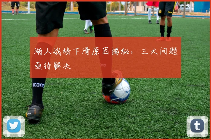 湖人战绩下滑原因揭秘，三大问题亟待解决