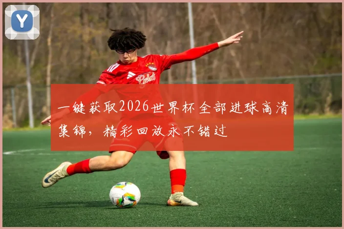 一键获取2026世界杯全部进球高清集锦，精彩回放永不错过