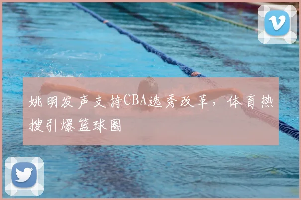 姚明发声支持CBA选秀改革，体育热搜引爆篮球圈