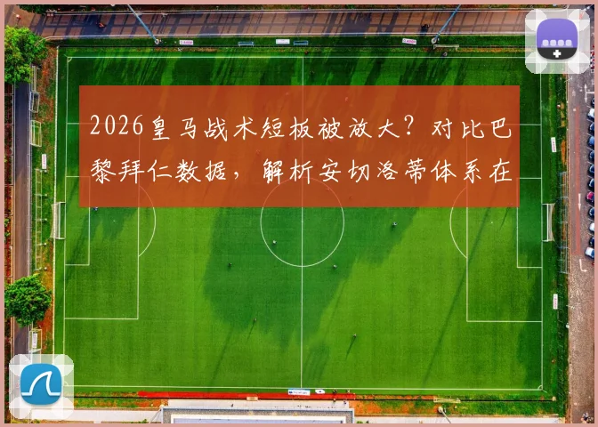2026皇马战术短板被放大?对比巴黎拜仁数据,解析安切洛蒂体系在高位逼抢上的困境