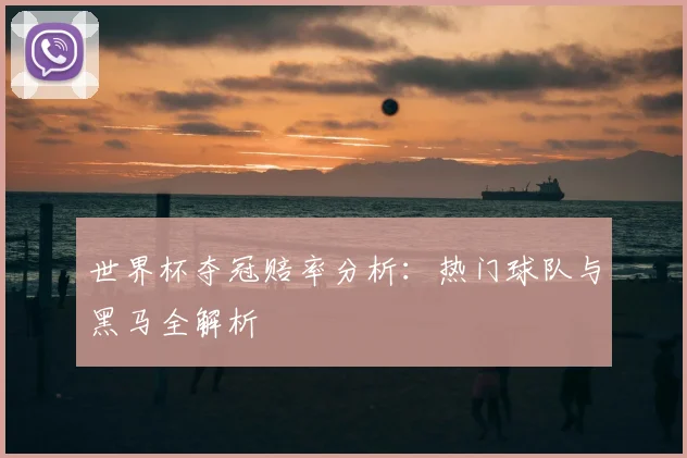 世界杯夺冠赔率分析:热门球队与黑马全解析