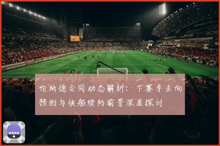 伦纳德合同动态解析：下赛季去向预测与快船续约前景深度探讨