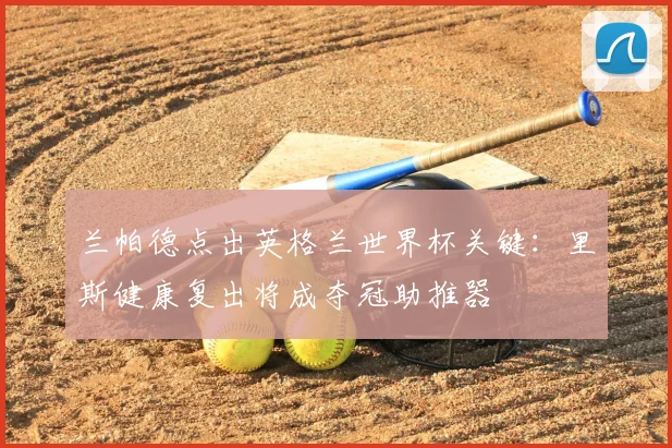 兰帕德点出英格兰世界杯关键：里斯健康复出将成夺冠助推器