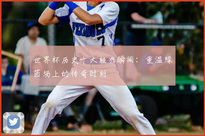 世界杯历史十大经典瞬间：重温绿茵场上的传奇时刻
