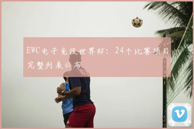EWC电子竞技世界杯：24个比赛项目完整列表公布