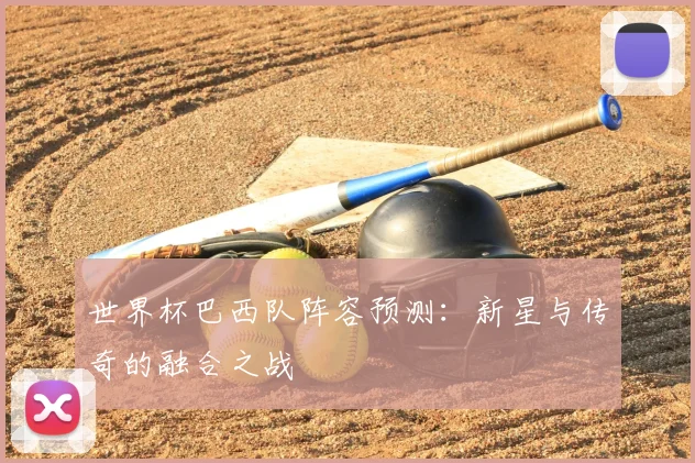 世界杯巴西队阵容预测:新星与传奇的融合之战