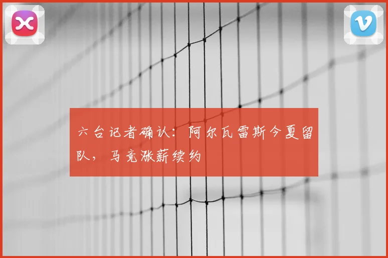 六台记者确认：阿尔瓦雷斯今夏留队，马竞涨薪续约