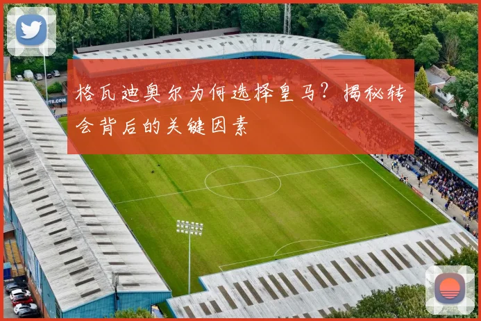 格瓦迪奥尔为何选择皇马?揭秘转会背后的关键因素