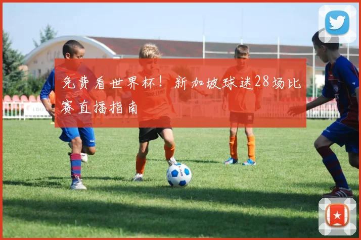 免费看世界杯！新加坡球迷28场比赛直播指南
