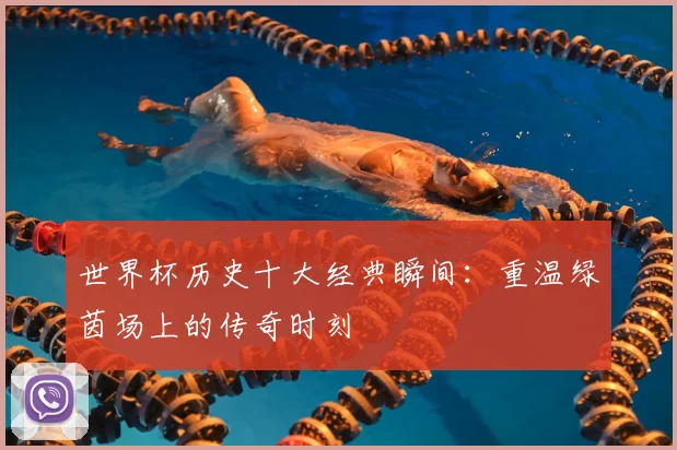 世界杯历史十大经典瞬间:重温绿茵场上的传奇时刻