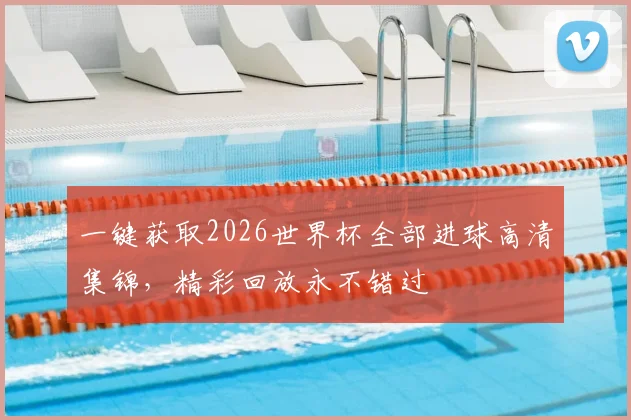 一键获取2026世界杯全部进球高清集锦,精彩回放永不错过