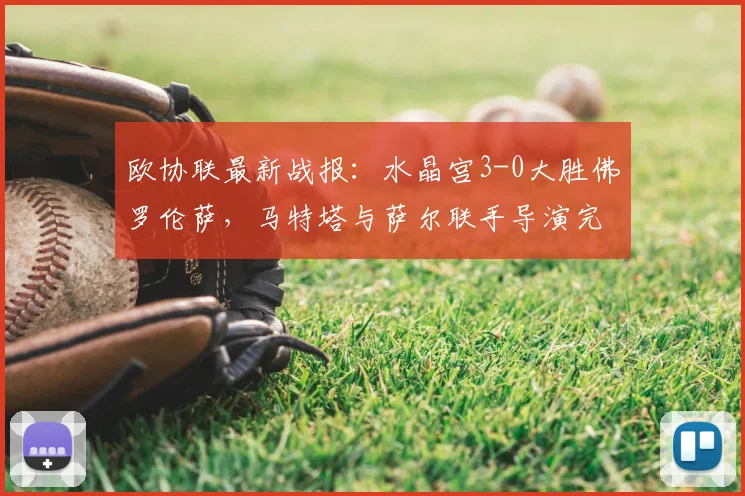 欧协联最新战报：水晶宫3-0大胜佛罗伦萨，马特塔与萨尔联手导演完胜好戏