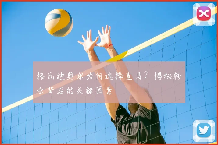 格瓦迪奥尔为何选择皇马？揭秘转会背后的关键因素